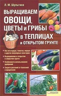Людмила Шульгина - Выращиваем овощи, цветы и грибы в теплицах и открытом грунте