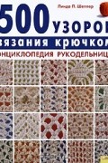 500 узоров вязания крючком. Энциклопедия рукодельницы