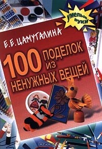 Елена Евгеньевна Цамуталина - 100 поделок из ненужных вещей
