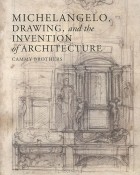  Cammy Brothers - Michelangelo, Drawing, and the Invention of Architecture
