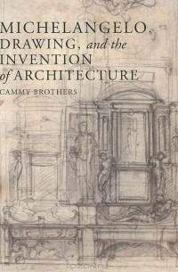 Michelangelo, Drawing, and the Invention of Architecture