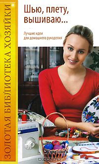 Лариса Варава - Шью, плету, вышиваю... Лучшие идеи для домашнего рукоделия