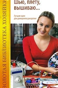 Лариса Варава - Шью, плету, вышиваю... Лучшие идеи для домашнего рукоделия
