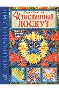 Лариса Денисова - Изысканный лоскут. Техника. Приемы. Изделия. Энциклопедия