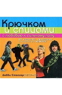 Дебби Столлер - Крючком и спицами с любовью к сильному полу. 45 моделей, связанных специально для мужчин