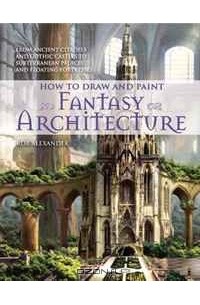  - How to Draw and Paint Fantasy Architecture: From Ancient Citadels and Gothic Castles to Subterranean Palaces and Floating Fortresses