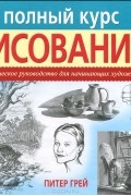Питер Грей - Полный курс рисования. Практическое руководство для начинающих художников