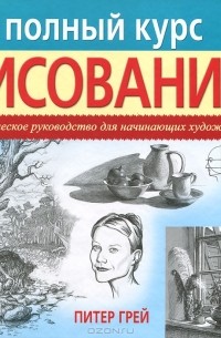 Питер Грей - Полный курс рисования. Практическое руководство для начинающих художников