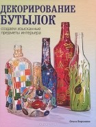 Ольга Воронова - Декорирование бутылок. Создаем изысканные предметы интерьера