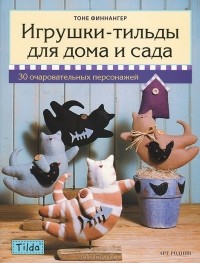 Тоне Финнангер - Игрушки-тильды для дома и сада. 30 очаровательных персонажей