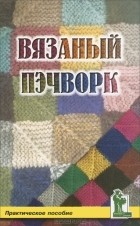 Надежда Теткина - Вязаный пэчворк. Пактическое пособие