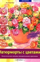 Катя Розенберг - Натюрморты с цветами. Классические мотивы акварельными красками