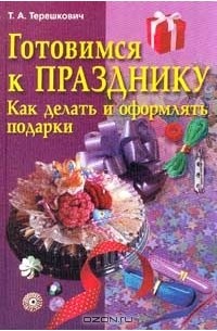 Татьяна Терешкович - Готовимся к празднику. Как делать и оформлять подарки