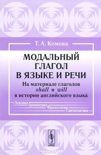 Татьяна Комова - Модальный глагол в языке и речи. На материале глаголов shall и will в истории английского языка