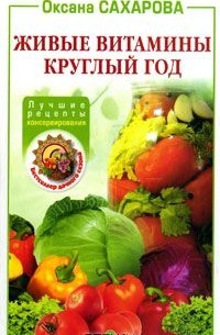 Оксана Сахарова - Живые витамины круглый год. Лучшие рецепты консервирования