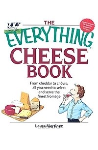 Laura Martinez - The Everything Cheese Book: From Cheddar to Chevre, All You Need to Select and Serve the Finest Fromage