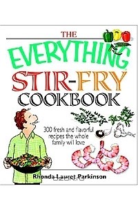 Rhonda Lauret Parkinson - The Everything Stir-fry Cookbook: 300 Fresh and Flavorful Recipes the Whole Family Will Love