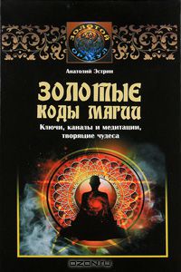 Анатолий Эстрин - Золотые коды магии. Ключи, каналы и медитации, творящие чудеса