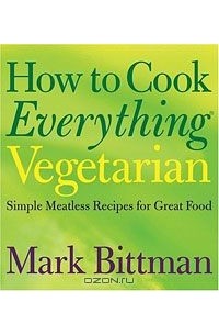 Марк Биттман - How to Cook Everything Vegetarian: Simple Meatless Recipes for Great Food