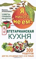 Иоланта Прокопенко - Я никого не ем. Вегетарианская кухня. Советы, правила, рецепты. 300 рецептов для тех, кто держит пост