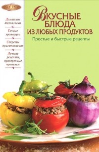 Ирина Родионова - Вкусные блюда из любых продуктов. Простые и быстрые рецепты