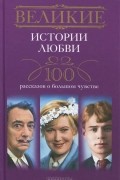  - Великие истории любви. 100 рассказов о большом чувстве