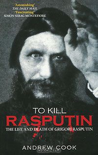 Andrew Cook - To Kill Rasputin: The Life and Death of Grigori Rasputin