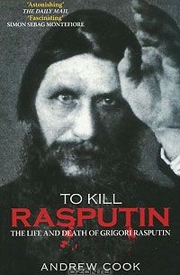 To Kill Rasputin: The Life and Death of Grigori Rasputin
