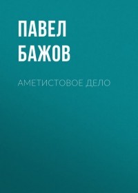 Павел Бажов - Аметистовое дело