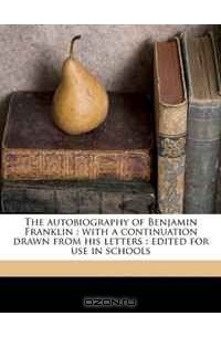 Benjamin Franklin - The autobiography of Benjamin Franklin: with a continuation drawn from his letters : edited for use in schools