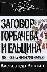 Александр Костин - Заговор Горбачева и Ельцина. Кто стоял за хозяевами Кремля?
