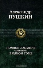 Александр Пушкин - Полное собрание сочинений в одном томе