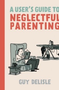 Guy Delisle - A User's Guide to Neglectful Parenting