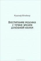 Рудольф Штайнер - Воспитание ребенка с точки зрения духовной науки