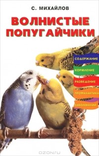 Сергей Михайлов - Волнистые попугайчики. Содержание. Кормление. Разведение. Профилактика заболеваний