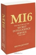 Keith Jeffery - MI6: The History of the Secret Intelligence Service: 1909-1949