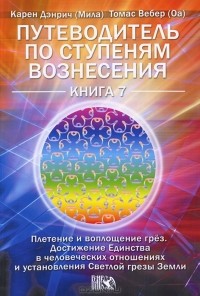  - Путеводитель по ступеням Вознесения. Книга 7. Плетение и воплощение грез. Достижение единства в человеческих отношениях Светлой грезы Земли