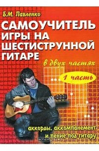 Самоучитель игры на шестиструнной гитаре. Аккорды, аккомпанемент и пение под гитару. В 2 частях. Часть 1