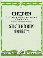 Родион Щедрин - Р. Щедрин. В подражание Альбенису. Юмореска. Обработка для скрипки и фортепиано / Shchedrin. A la Albeniz: Humoresque. Arranged for Violin and Piano