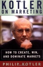 Филип Котлер - Kotler on Marketing: How to Create, Win, and Dominate Markets