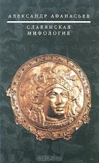 Александр Афанасьев - Славянская мифология