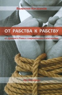 Валентин Катасонов - От рабства к рабству. От Древнего Рима к современному Капитализму