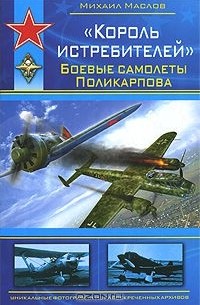 Михаил Маслов - "Король истребителей". Боевые самолеты Поликарпова