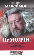 Андрей Максимов - Не молчи, или Книга для тех, кто хочет получать ответы