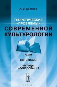 А. В. Костина - Теоретические проблемы современной культурологии. Идеи, концепции, методы исследования