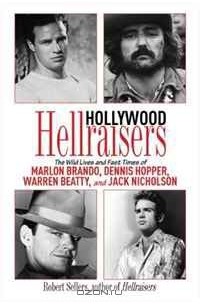 Robert Sellers - Hollywood Hellraisers: The Wild Lives and Fast Times of Marlon Brando, Dennis Hopper, Warren Beatty, and Jack Nicholson