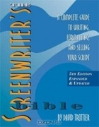 Дэвид Троттье - The Screenwriter&#039;s Bible: A Complete Guide to Writing, Formatting, and Selling Your Script