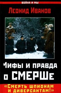 Леонид Иванов - Мифы и правда о СМЕРШе. "Смерть шпионам и диверсантам!?"