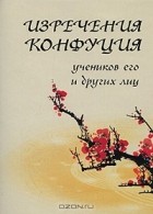 Конфуций  - Изречения Конфуция, учеников его и других лиц