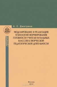 А. Дмитриев - Моделирование и реализация технологий формирования готовности учителя начальных классов к творческой педагогической деятельности